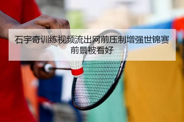 石宇奇训练视频流出网前压制增强世锦赛前景被看好